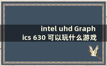 intel uhd Graphics 630 可以玩什么游戏（uhd630核芯显卡可以玩哈哈）